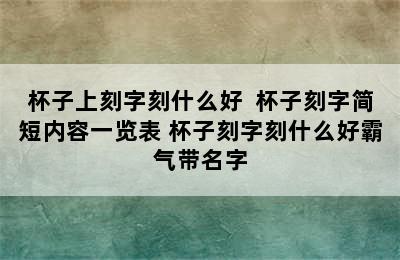 杯子上刻字刻什么好  杯子刻字简短内容一览表 杯子刻字刻什么好霸气带名字